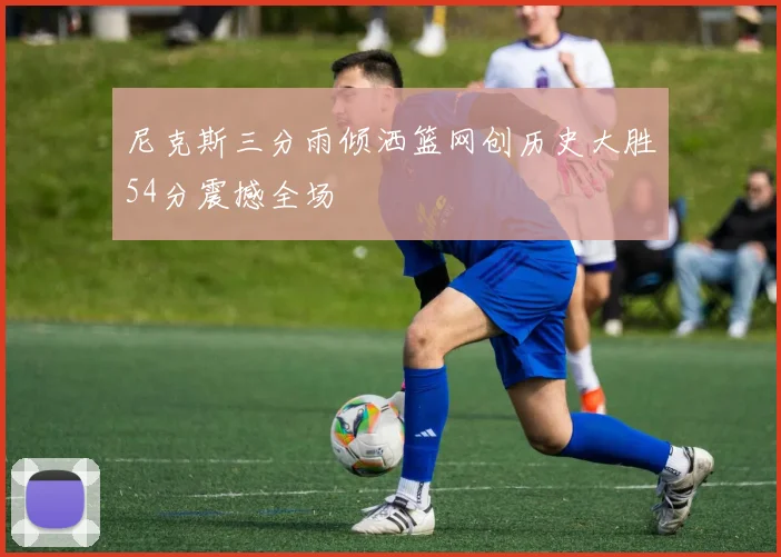尼克斯三分雨倾洒篮网创历史大胜54分震撼全场