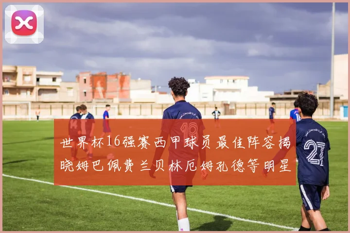 世界杯16强赛西甲球员最佳阵容揭晓姆巴佩费兰贝林厄姆孔德等明星入选