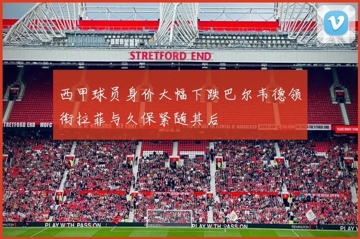 西甲球员身价大幅下跌巴尔韦德领衔拉菲与久保紧随其后