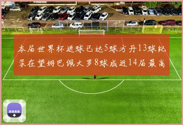 本届世界杯进球已达5球方丹13球纪录在望姆巴佩大罗8球成近14届最高
