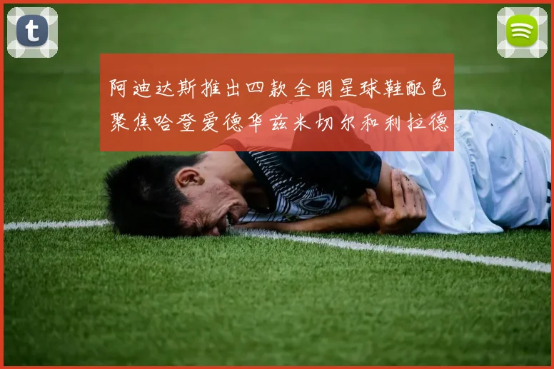 阿迪达斯推出四款全明星球鞋配色聚焦哈登爱德华兹米切尔和利拉德