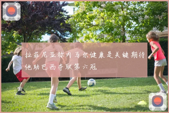 拉菲尼亚称内马尔健康是关键期待他助巴西夺取第六冠