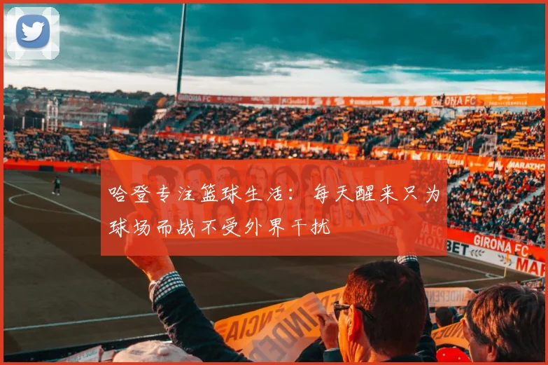 哈登专注篮球生活：每天醒来只为球场而战不受外界干扰