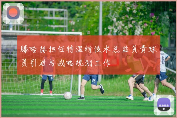 滕哈赫担任特温特技术总监负责球员引进与战略规划工作