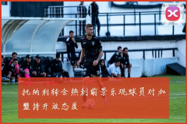 托纳利转会热刺前景乐观球员对加盟持开放态度