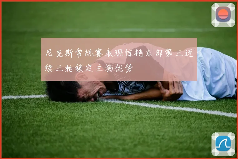尼克斯常规赛表现惊艳东部第三连续三轮锁定主场优势