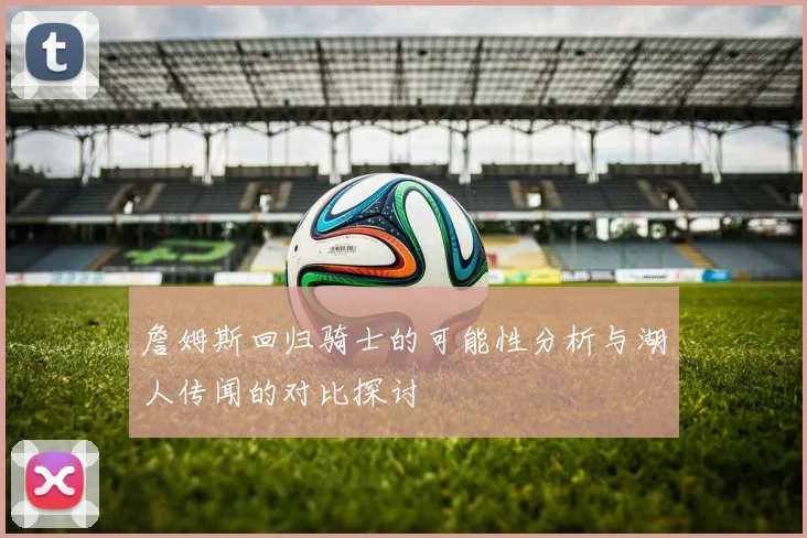 詹姆斯回归骑士的可能性分析与湖人传闻的对比探讨