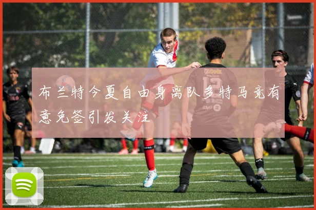 布兰特今夏自由身离队多特马竞有意免签引发关注