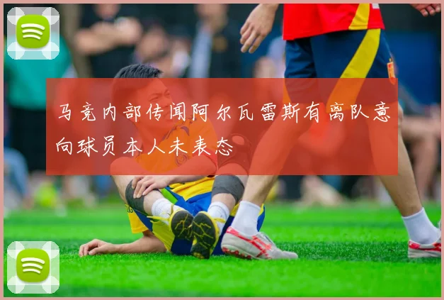 马竞内部传闻阿尔瓦雷斯有离队意向球员本人未表态