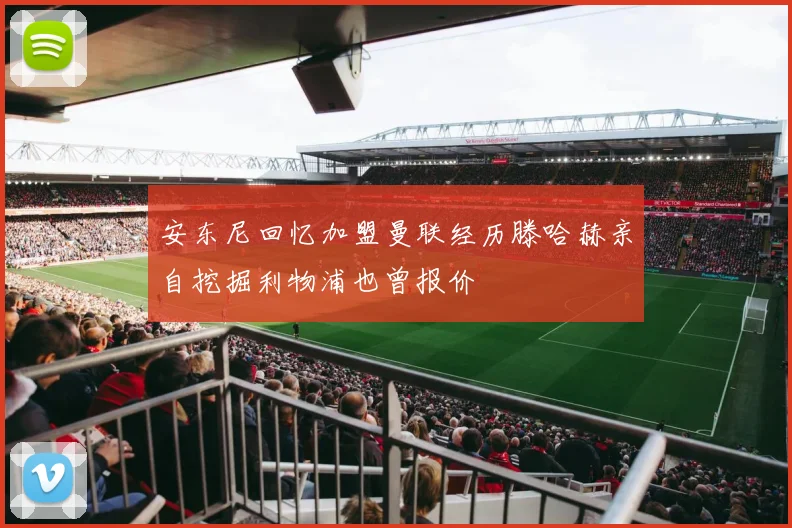 安东尼回忆加盟曼联经历滕哈赫亲自挖掘利物浦也曾报价