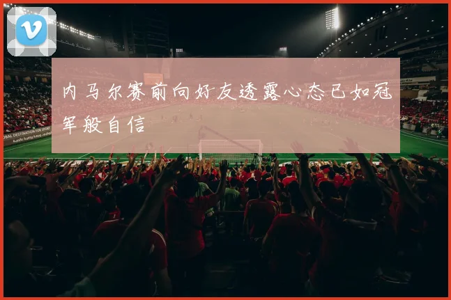 内马尔赛前向好友透露心态已如冠军般自信