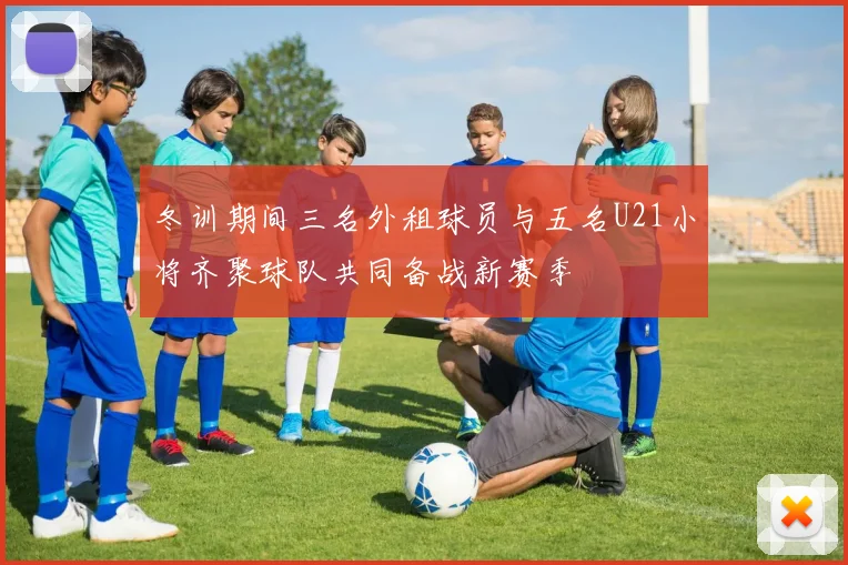 冬训期间三名外租球员与五名U21小将齐聚球队共同备战新赛季