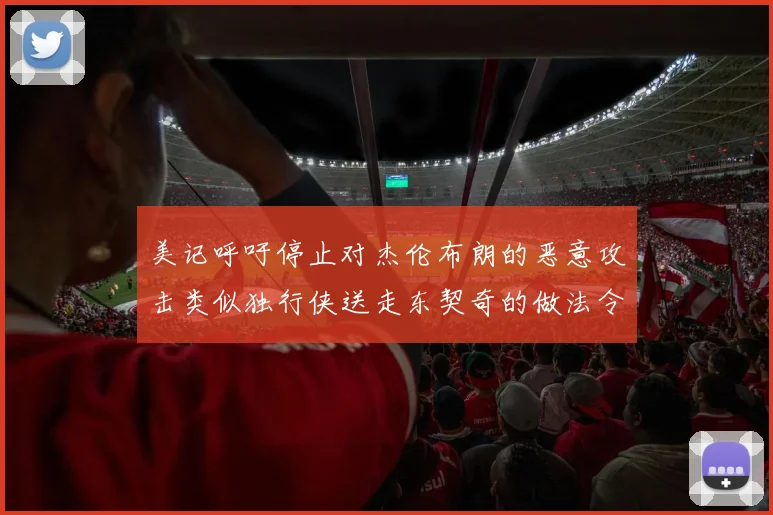 美记呼吁停止对杰伦布朗的恶意攻击类似独行侠送走东契奇的做法令人作呕