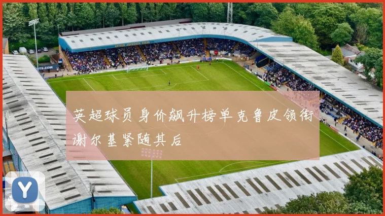 英超球员身价飙升榜单克鲁皮领衔谢尔基紧随其后