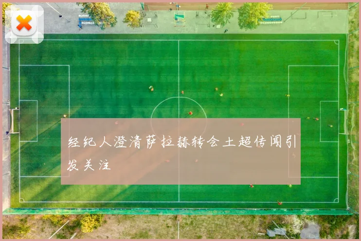 经纪人澄清萨拉赫转会土超传闻引发关注