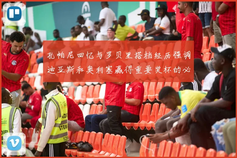 孔帕尼回忆与罗贝里搭档经历强调迪亚斯和奥利塞赢得重要奖杯的必要性