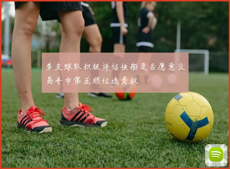 多支球队积极评估快船是否愿意交易手中第五顺位选秀权