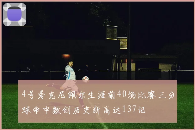 4号秀克尼佩尔生涯前40场比赛三分球命中数创历史新高达137记