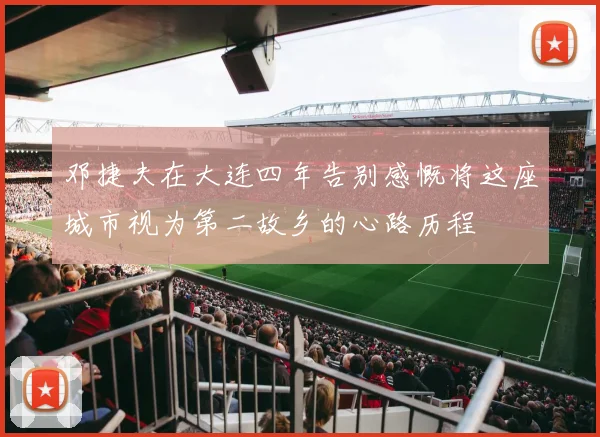 邓捷夫在大连四年告别感慨将这座城市视为第二故乡的心路历程
