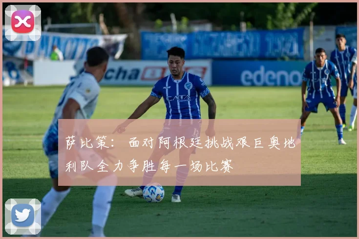 萨比策：面对阿根廷挑战艰巨奥地利队全力争胜每一场比赛