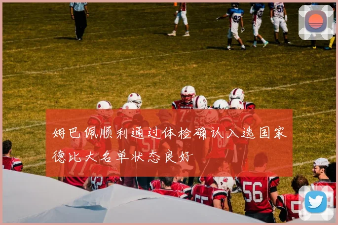 姆巴佩顺利通过体检确认入选国家德比大名单状态良好