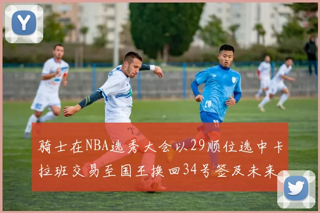 骑士在NBA选秀大会以29顺位选中卡拉班交易至国王换回34号签及未来一轮选秀权