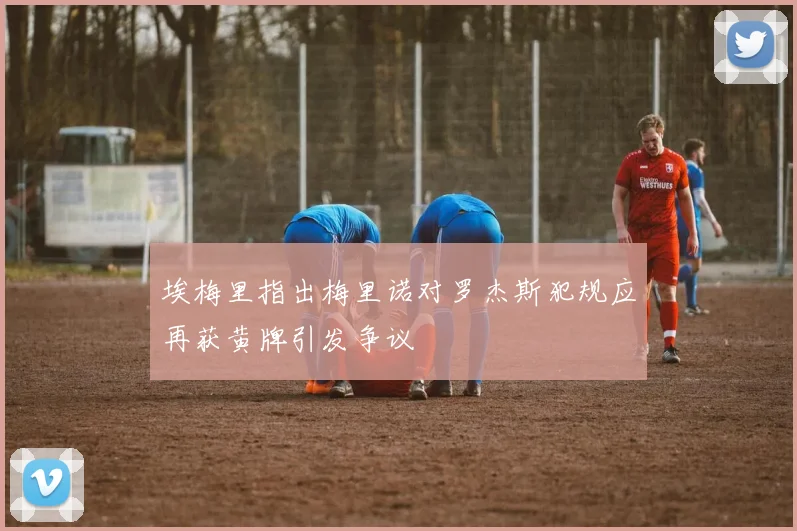 埃梅里指出梅里诺对罗杰斯犯规应再获黄牌引发争议