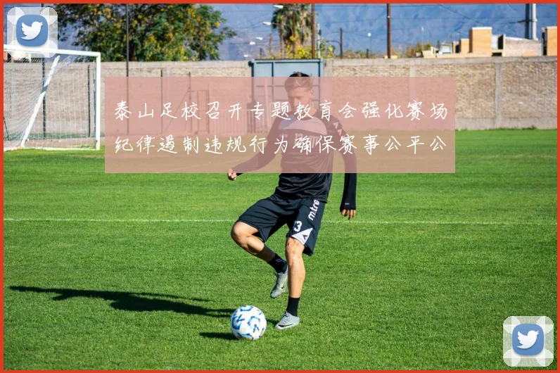 泰山足校召开专题教育会强化赛场纪律遏制违规行为确保赛事公平公正
