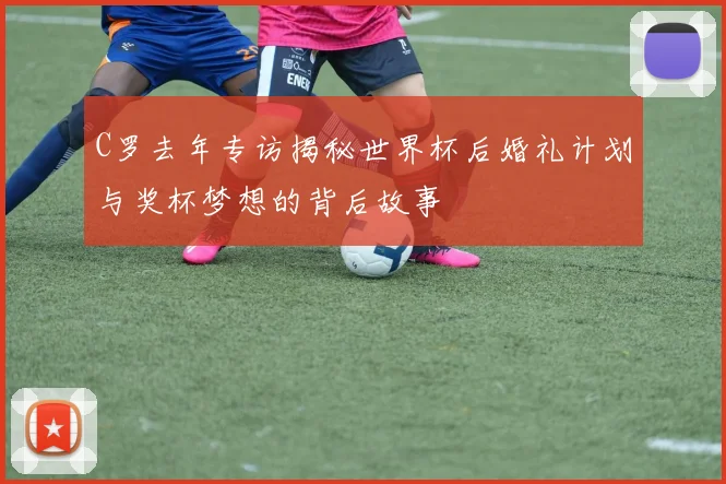 C罗去年专访揭秘世界杯后婚礼计划与奖杯梦想的背后故事