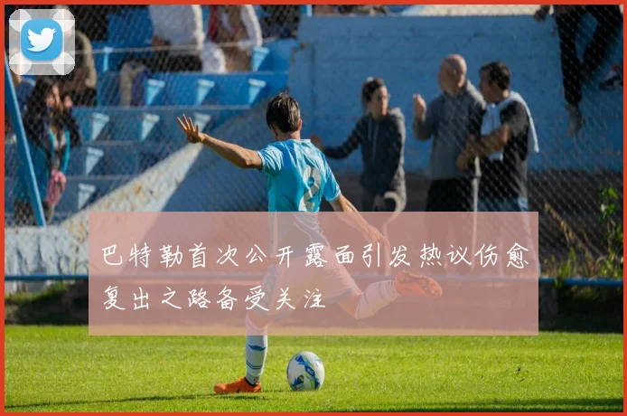巴特勒首次公开露面引发热议伤愈复出之路备受关注